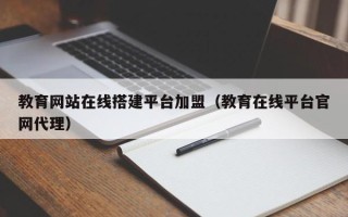 北京教育网站在线搭建平台加盟（教育在线平台官网代理）
