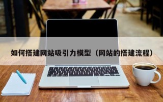 北京如何搭建网站吸引力模型（网站的搭建流程）