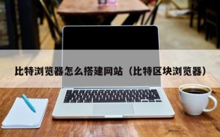 北京比特浏览器怎么搭建网站（比特区块浏览器）