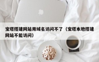 北京宝塔搭建网站用域名访问不了（宝塔本地搭建网站不能访问）
