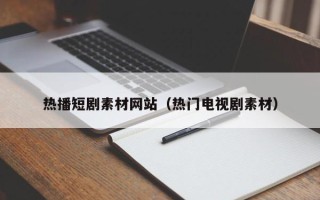 北京热播短剧素材网站（热门电视剧素材）