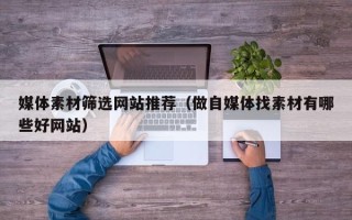 北京媒体素材筛选网站推荐（做自媒体找素材有哪些好网站）