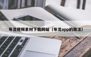 北京导流视频素材下载网站（导流app的做法）