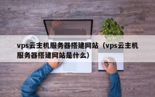 北京vps云主机服务器搭建网站（vps云主机服务器搭建网站是什么）