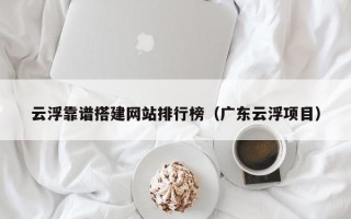 北京云浮靠谱搭建网站排行榜（广东云浮项目）