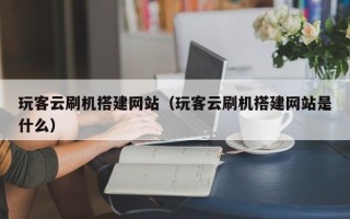 北京玩客云刷机搭建网站（玩客云刷机搭建网站是什么）