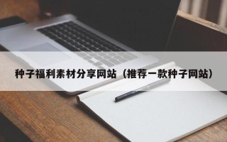 北京种子福利素材分享网站（推荐一款种子网站）