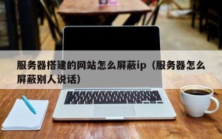 北京服务器搭建的网站怎么屏蔽ip（服务器怎么屏蔽别人说话）