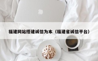 北京福建网站搭建诚信为本（福建省诚信平台）