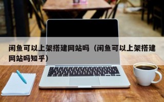北京闲鱼可以上架搭建网站吗（闲鱼可以上架搭建网站吗知乎）