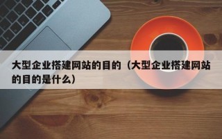 北京大型企业搭建网站的目的（大型企业搭建网站的目的是什么）