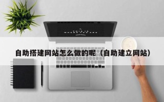 北京自助搭建网站怎么做的呢（自助建立网站）
