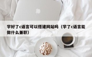 北京学好了c语言可以搭建网站吗（学了c语言能做什么兼职）