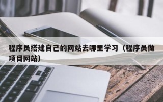 北京程序员搭建自己的网站去哪里学习（程序员做项目网站）