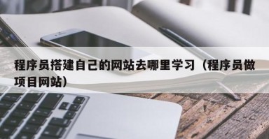 北京程序员搭建自己的网站去哪里学习（程序员做项目网站）