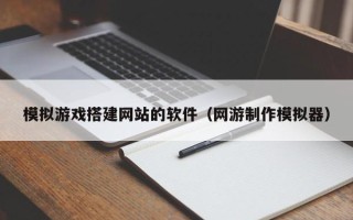 北京模拟游戏搭建网站的软件（网游制作模拟器）