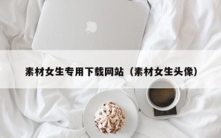 北京素材女生专用下载网站（素材女生头像）